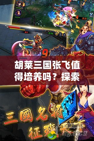 胡萊三國張飛值得培養(yǎng)嗎？探索張飛在游戲中的獨(dú)特價(jià)值