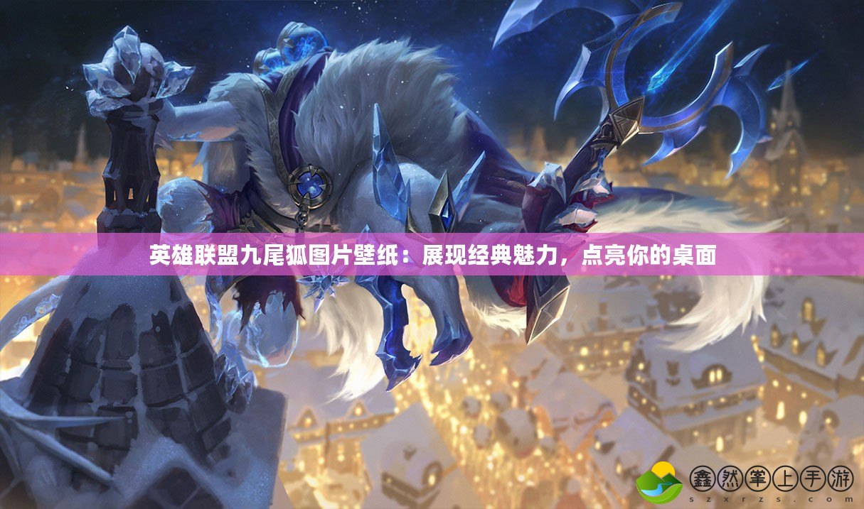 英雄聯(lián)盟九尾狐圖片壁紙：展現(xiàn)經(jīng)典魅力，點(diǎn)亮你的桌面