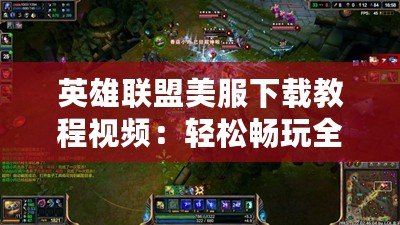 英雄聯盟美服下載教程視頻：輕松暢玩全球最熱門MOBA游戲