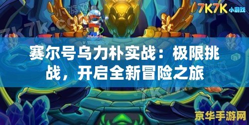 賽爾號烏力樸實戰(zhàn)：極限挑戰(zhàn)，開啟全新冒險之旅