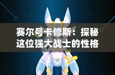 賽爾號卡修斯：探秘這位強大戰(zhàn)士的性格與特性