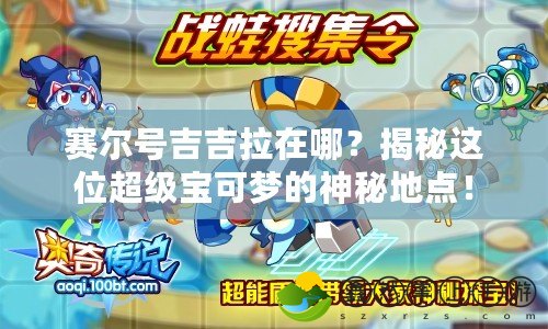 賽爾號吉吉拉在哪？揭秘這位超級寶可夢的神秘地點！