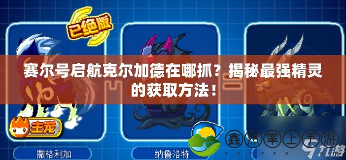 賽爾號啟航克爾加德在哪抓？揭秘最強(qiáng)精靈的獲取方法！