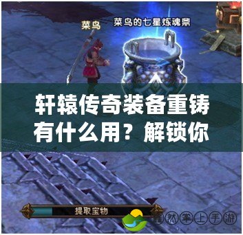 軒轅傳奇裝備重鑄有什么用？解鎖你的最強(qiáng)戰(zhàn)力！
