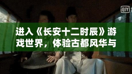 進入《長安十二時辰》游戲世界，體驗古都風華與智慧博弈