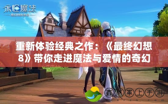 重新體驗經(jīng)典之作：《最終幻想8》帶你走進魔法與愛情的奇幻世界