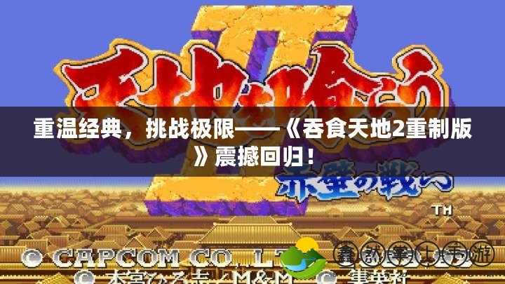 重溫經典，挑戰(zhàn)極限——《吞食天地2重制版》震撼回歸！