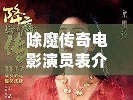 除魔傳奇電影演員表介紹：星光璀璨，實力派演員傾情演繹