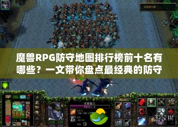 魔獸RPG防守地圖排行榜前十名有哪些？一文帶你盤(pán)點(diǎn)最經(jīng)典的防守地圖！