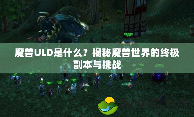 魔獸ULD是什么？揭秘魔獸世界的終極副本與挑戰(zhàn)