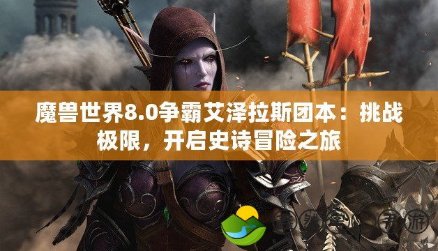 魔獸世界8.0爭(zhēng)霸艾澤拉斯團(tuán)本：挑戰(zhàn)極限，開(kāi)啟史詩(shī)冒險(xiǎn)之旅