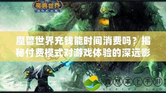 魔獸世界充錢能時間消費嗎？揭秘付費模式對游戲體驗的深遠影響