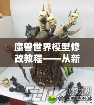 魔獸世界模型修改教程——從新手到高手，輕松打造專屬世界