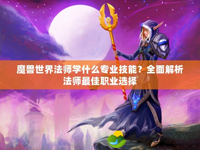 魔獸世界法師學(xué)什么專業(yè)技能？全面解析法師最佳職業(yè)選擇