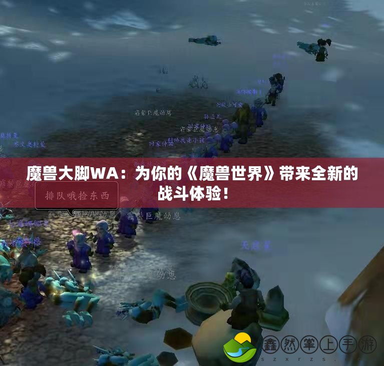 魔獸大腳WA：為你的《魔獸世界》帶來全新的戰(zhàn)斗體驗(yàn)！