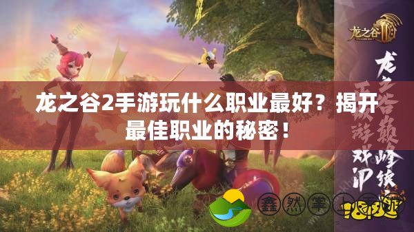 龍之谷2手游玩什么職業(yè)最好？揭開最佳職業(yè)的秘密！