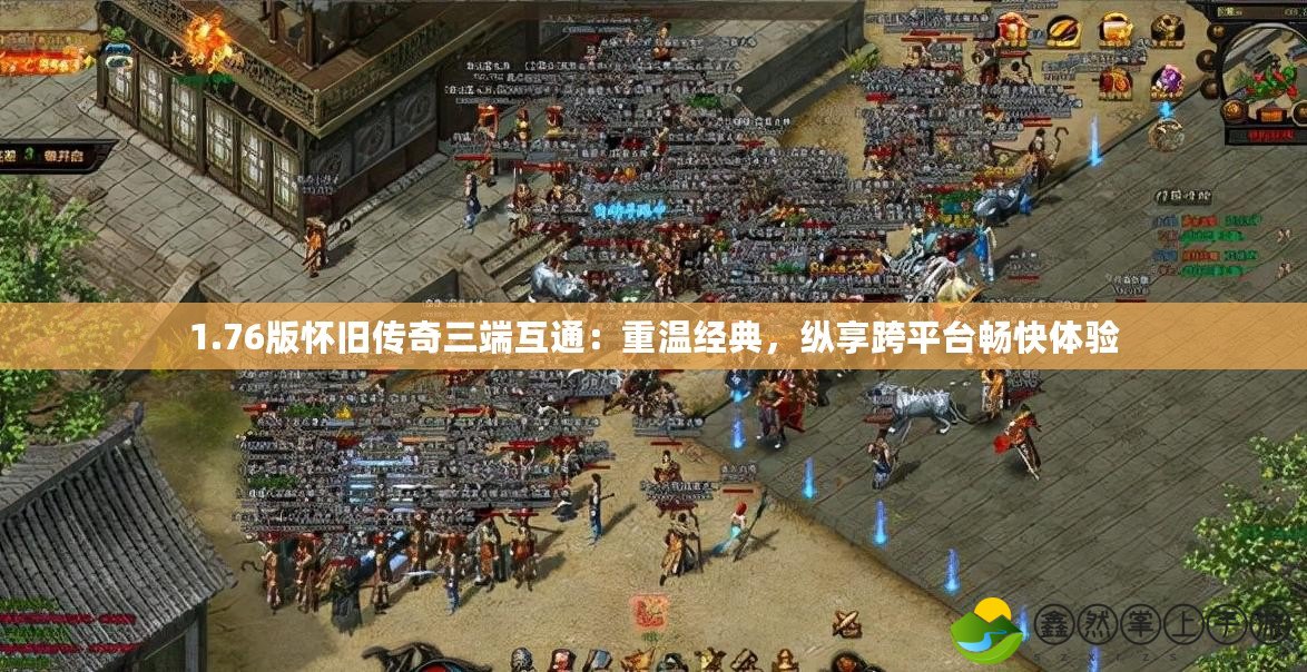 1.76版懷舊傳奇三端互通：重溫經(jīng)典，縱享跨平臺(tái)暢快體驗(yàn)