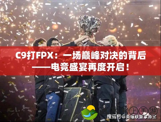 C9打FPX：一場(chǎng)巔峰對(duì)決的背后——電競(jìng)盛宴再度開啟！