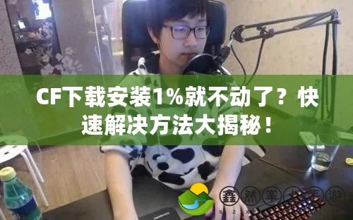 CF下載安裝1%就不動(dòng)了？快速解決方法大揭秘！