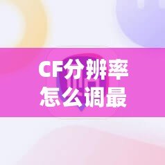 CF分辨率怎么調(diào)最好？2020年最佳設置方案全解析