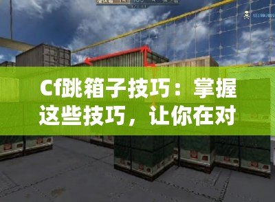 Cf跳箱子技巧：掌握這些技巧，讓你在對戰(zhàn)中輕松制敵