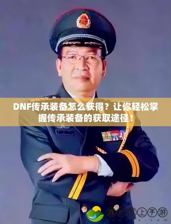 DNF傳承裝備怎么獲得？讓你輕松掌握傳承裝備的獲取途徑！