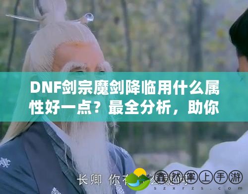 DNF劍宗魔劍降臨用什么屬性好一點(diǎn)？最全分析，助你提升戰(zhàn)力！