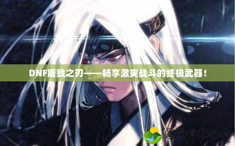 DNF屠戮之刃——暢享激爽戰(zhàn)斗的終極武器！