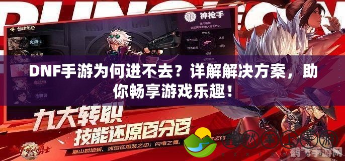 DNF手游為何進(jìn)不去？詳解解決方案，助你暢享游戲樂(lè)趣！