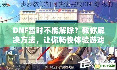 DNF暫時(shí)不能解除？教你解決方法，讓你暢快體驗(yàn)游戲世界