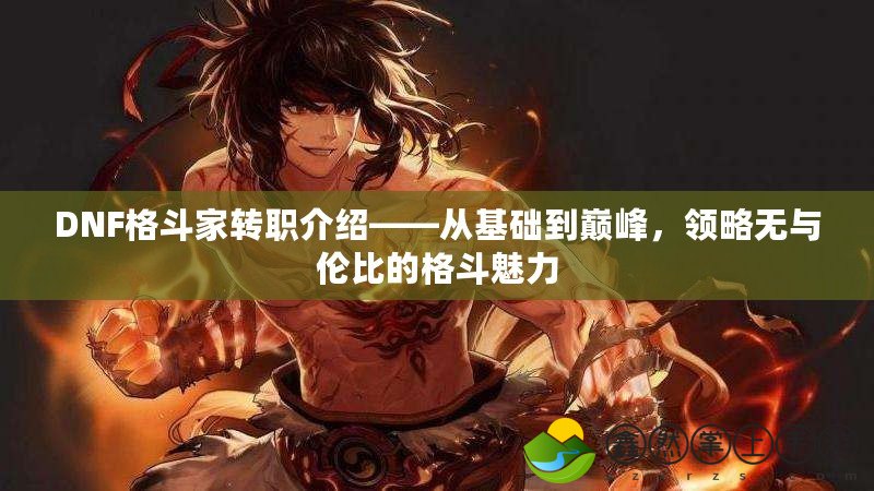 DNF格斗家轉(zhuǎn)職介紹——從基礎(chǔ)到巔峰，領(lǐng)略無與倫比的格斗魅力