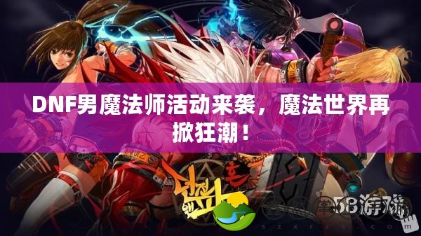 DNF男魔法師活動來襲，魔法世界再掀狂潮！