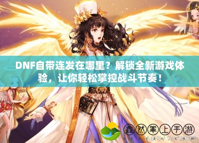 DNF自帶連發(fā)在哪里？解鎖全新游戲體驗(yàn)，讓你輕松掌控戰(zhàn)斗節(jié)奏！