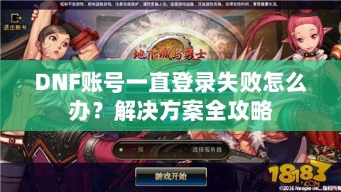 DNF賬號(hào)一直登錄失敗怎么辦？解決方案全攻略