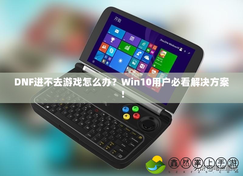 DNF進(jìn)不去游戲怎么辦？Win10用戶必看解決方案！