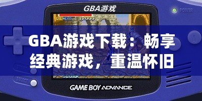 GBA游戲下載：暢享經(jīng)典游戲，重溫懷舊時光