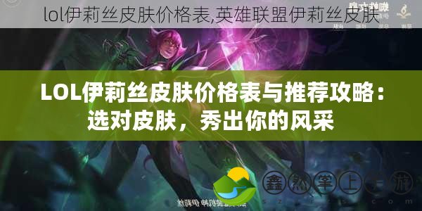LOL伊莉絲皮膚價格表與推薦攻略：選對皮膚，秀出你的風(fēng)采