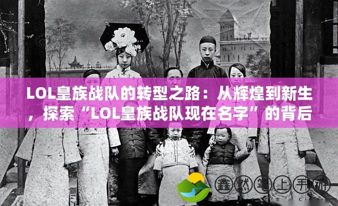 LOL皇族戰(zhàn)隊的轉(zhuǎn)型之路：從輝煌到新生，探索“LOL皇族戰(zhàn)隊現(xiàn)在名字”的背后故事