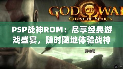 PSP戰(zhàn)神ROM：盡享經(jīng)典游戲盛宴，隨時(shí)隨地體驗(yàn)戰(zhàn)神的榮耀