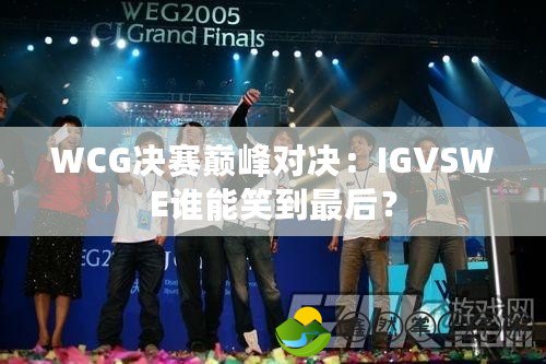 WCG決賽巔峰對(duì)決：IGVSWE誰(shuí)能笑到最后？