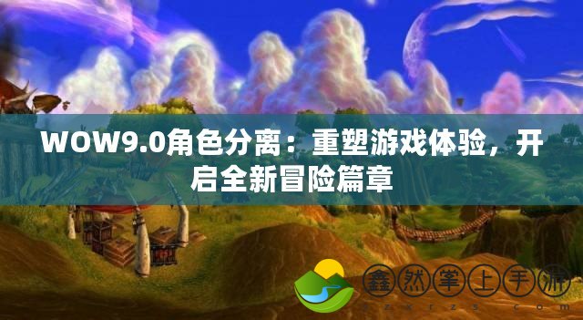 WOW9.0角色分離：重塑游戲體驗(yàn)，開(kāi)啟全新冒險(xiǎn)篇章