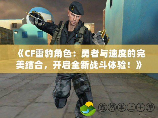 《CF雷豹角色：勇者與速度的完美結(jié)合，開啟全新戰(zhàn)斗體驗！》