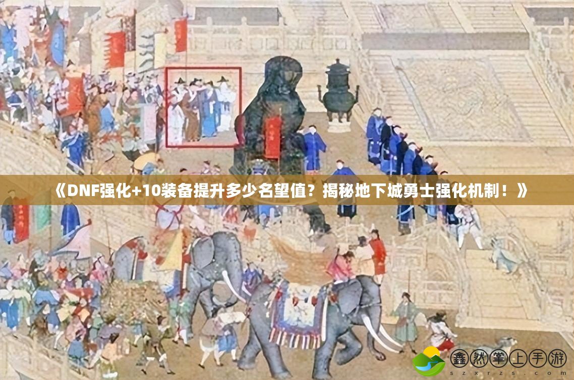 《DNF強(qiáng)化+10裝備提升多少名望值？揭秘地下城勇士強(qiáng)化機(jī)制！》
