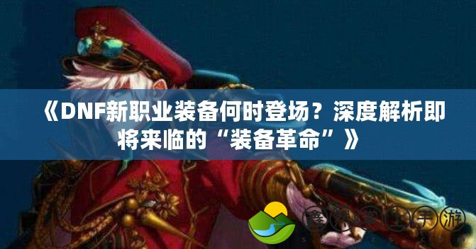 《DNF新職業(yè)裝備何時(shí)登場(chǎng)？深度解析即將來臨的“裝備革命”》