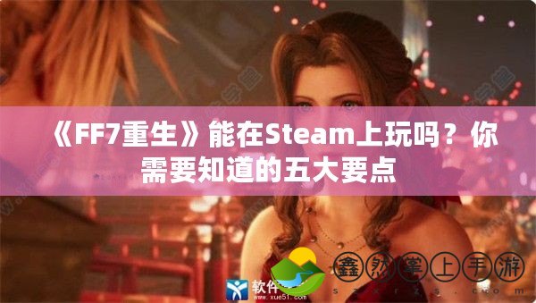 《FF7重生》能在Steam上玩嗎？你需要知道的五大要點(diǎn)