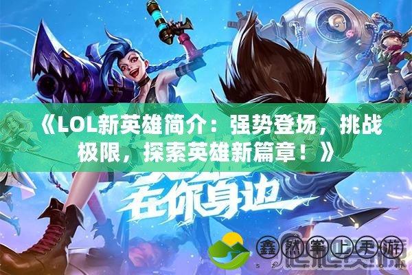 《LOL新英雄簡介：強勢登場，挑戰(zhàn)極限，探索英雄新篇章！》