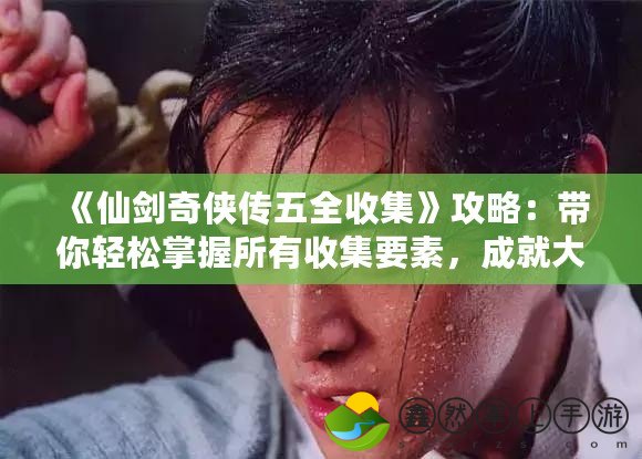 《仙劍奇?zhèn)b傳五全收集》攻略：帶你輕松掌握所有收集要素，成就大俠夢想！