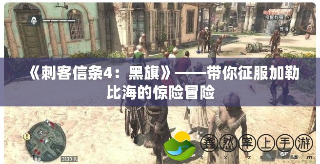 《刺客信條4：黑旗》——帶你征服加勒比海的驚險(xiǎn)冒險(xiǎn)