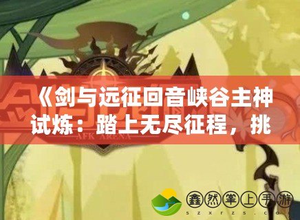 《劍與遠(yuǎn)征回音峽谷主神試煉：踏上無盡征程，挑戰(zhàn)極限榮耀！》