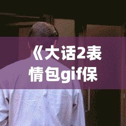 《大話2表情包gif保存》——讓你的聊天更有趣！